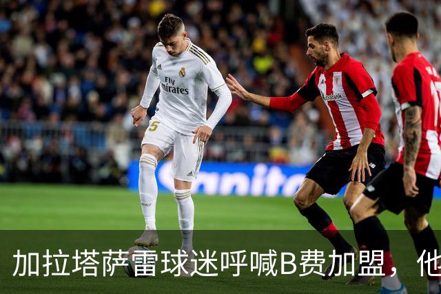 加拉塔萨雷球迷呼喊B费加盟，他会心一笑引发热议